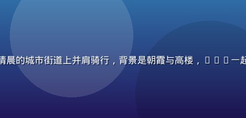 两名骑行爱好者在清晨的城市街道上并肩骑行，背景是朝霞与高楼，17c一起城市骑行活动记录